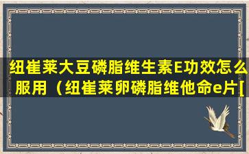 纽崔莱大豆磷脂维生素E功效怎么服用（纽崔莱卵磷脂维他命e片[优质大豆卵磷脂]）